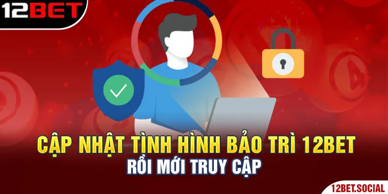 Cập nhật tình hình bảo trì 12Bet rồi mới truy cập