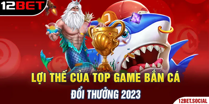 Lợi thế của top game bắn cá đổi thưởng 2023