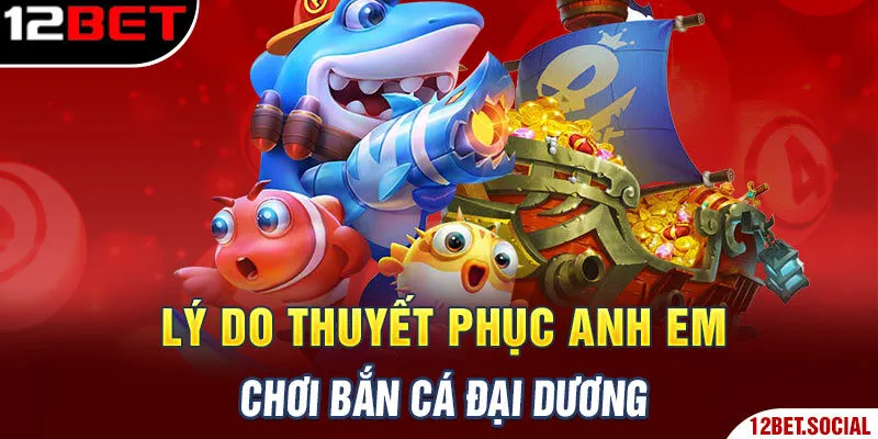 Lý do thuyết phục anh em chơi Bắn Cá Đại Dương